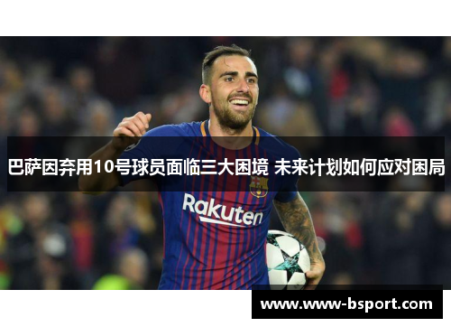 巴萨因弃用10号球员面临三大困境 未来计划如何应对困局