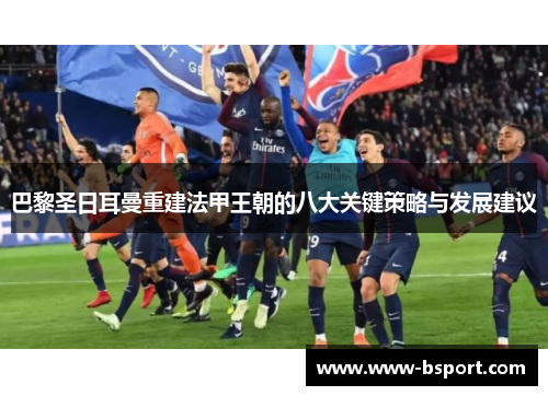 巴黎圣日耳曼重建法甲王朝的八大关键策略与发展建议 巴黎圣日耳曼重建法甲王朝的八大关键策略与发展建议