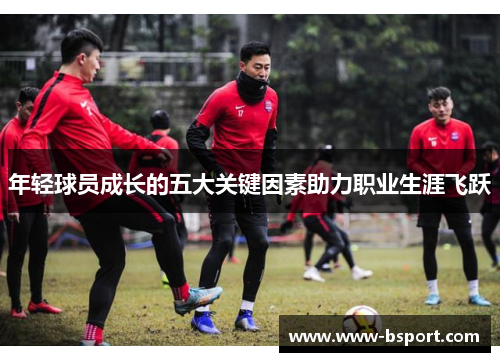 年轻球员成长的五大关键因素助力职业生涯飞跃 年轻球员成长的五大关键因素助力职业生涯飞跃