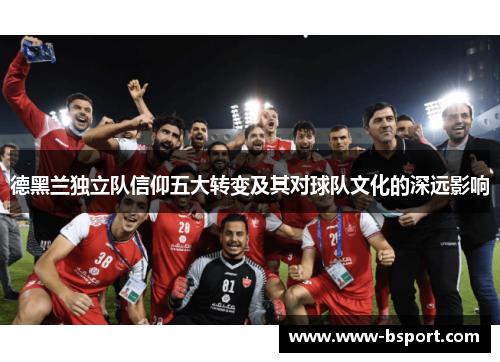 德黑兰独立队信仰五大转变及其对球队文化的深远影响 德黑兰独立队信仰五大转变及其对球队文化的深远影响