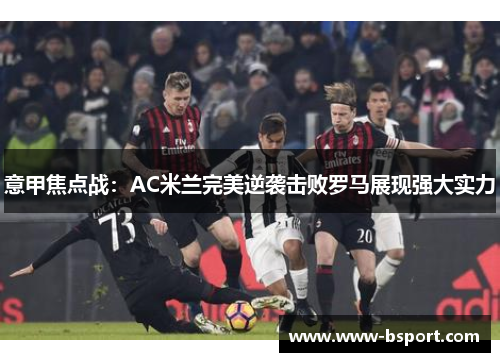 意甲焦点战：AC米兰完美逆袭击败罗马展现强大实力